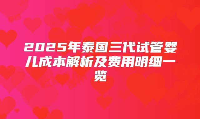 2025年泰国三代试管婴儿成本解析及费用明细一览