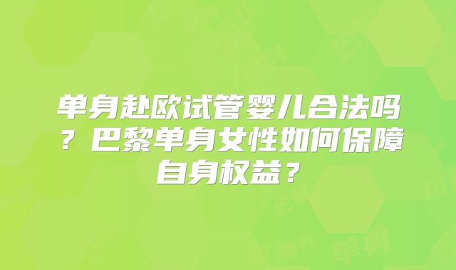 单身赴欧试管婴儿合法吗？巴黎单身女性如何保障自身权益？