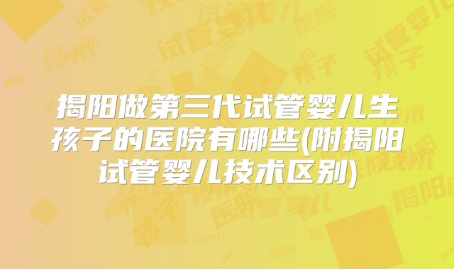揭阳做第三代试管婴儿生孩子的医院有哪些(附揭阳试管婴儿技术区别)