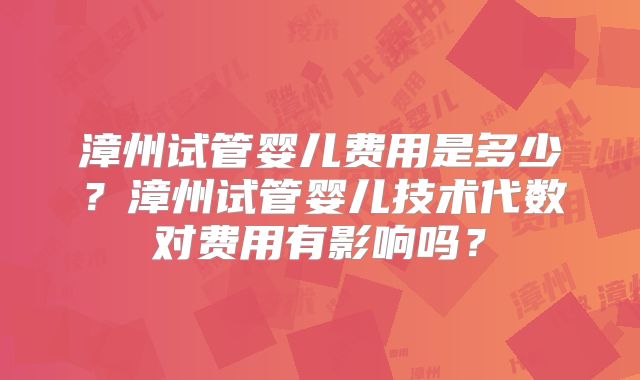 漳州试管婴儿费用是多少?漳州试管婴儿技术代数对费用有影响吗?
