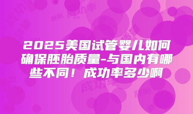 2025美国试管婴儿如何确保胚胎质量-与国内有哪些不同!成功率多少啊