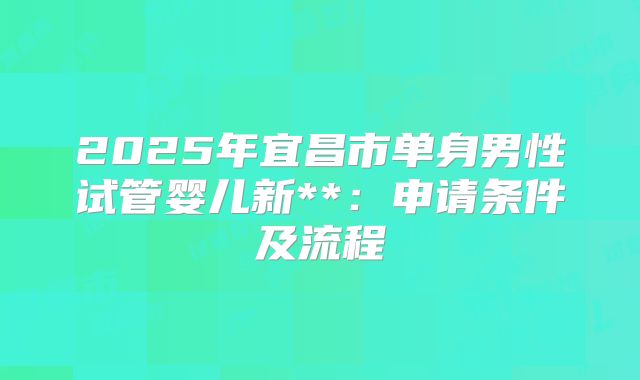2025年宜昌市单身男性试管婴儿新**：申请条件及流程