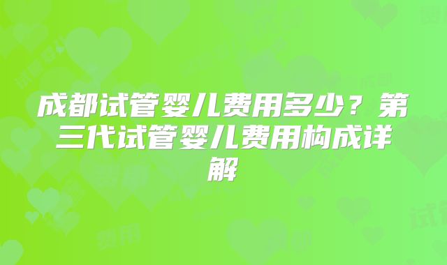 成都试管婴儿费用多少？第三代试管婴儿费用构成详解