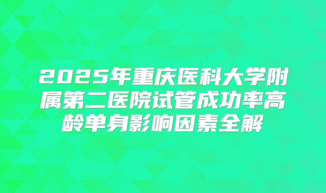 2025年重庆医科大学附属第二医院试管成功率高龄单身影响因素全解