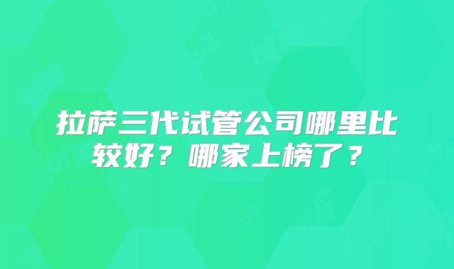 拉萨三代试管公司哪里比较好?哪家上榜了?