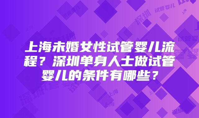 上海未婚女性试管婴儿流程?深圳单身人士做试管婴儿的条件有哪些?