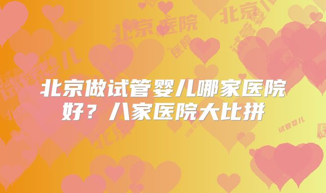 北京做试管婴儿哪家医院好？八家医院大比拼