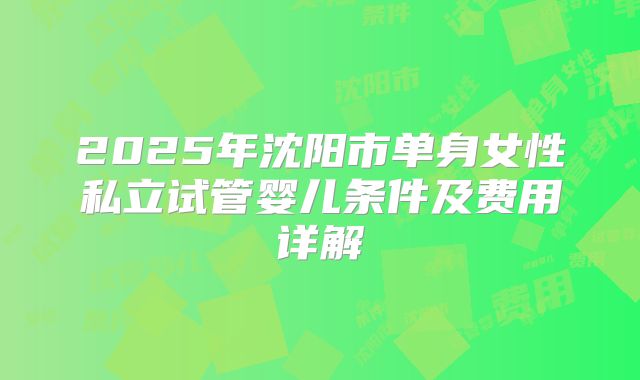 2025年沈阳市单身女性私立试管婴儿条件及费用详解