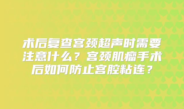 术后复查宫颈超声时需要注意什么?宫颈肌瘤手术后如何防止宫腔粘连?