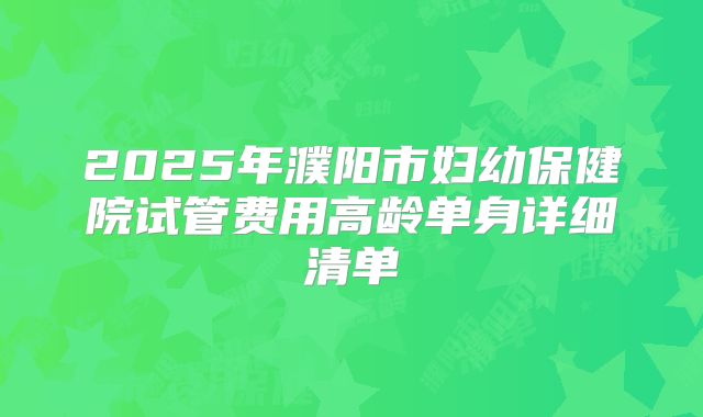 2025年濮阳市妇幼保健院试管费用高龄单身详细清单