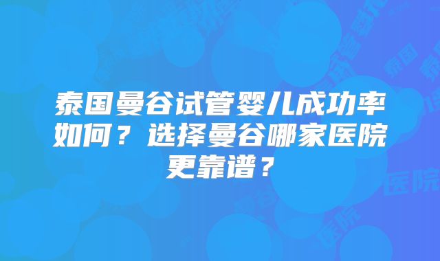 泰国曼谷试管婴儿成功率如何?选择曼谷哪家医院更靠谱?