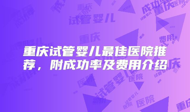 重庆试管婴儿最佳医院推荐,附成功率及费用介绍