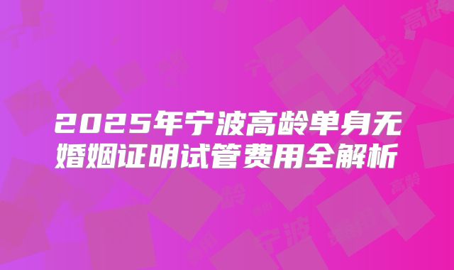 2025年宁波高龄单身无婚姻证明试管费用全解析