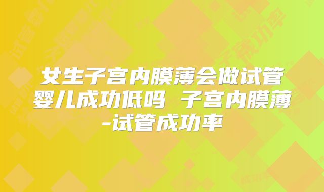 女生子宫内膜薄会做试管婴儿成功低吗 子宫内膜薄-试管成功率