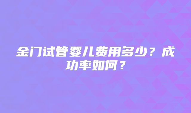 金门试管婴儿费用多少？成功率如何？