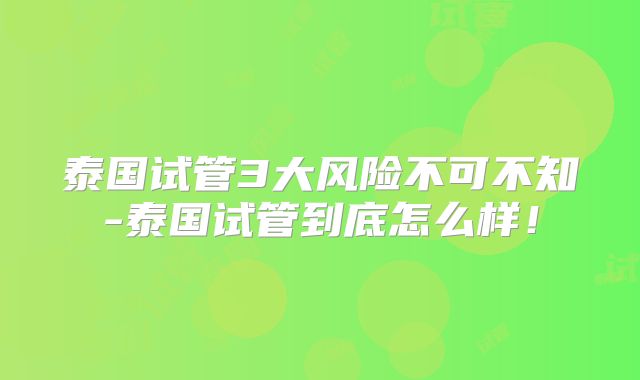 泰国试管3大风险不可不知-泰国试管到底怎么样！