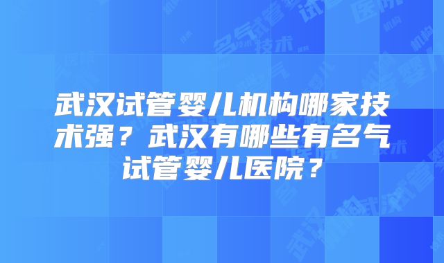 武汉试管婴儿机构哪家技术强?武汉有哪些有名气试管婴儿医院?