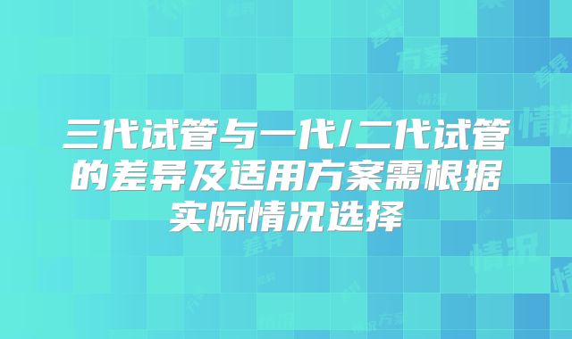 三代试管与一代/二代试管的差异及适用方案需根据实际情况选择