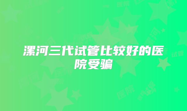 漯河三代试管比较好的医院受骗