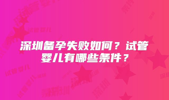 深圳备孕失败如何?试管婴儿有哪些条件?