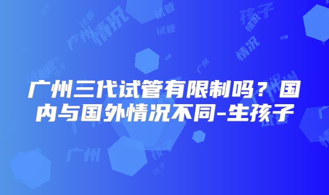 广州三代试管有限制吗？国内与国外情况不同-生孩子