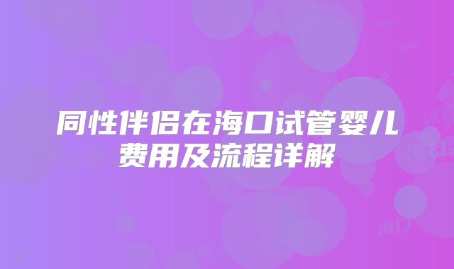 同性伴侣在海口试管婴儿费用及流程详解