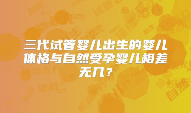 三代试管婴儿出生的婴儿体格与自然受孕婴儿相差无几?