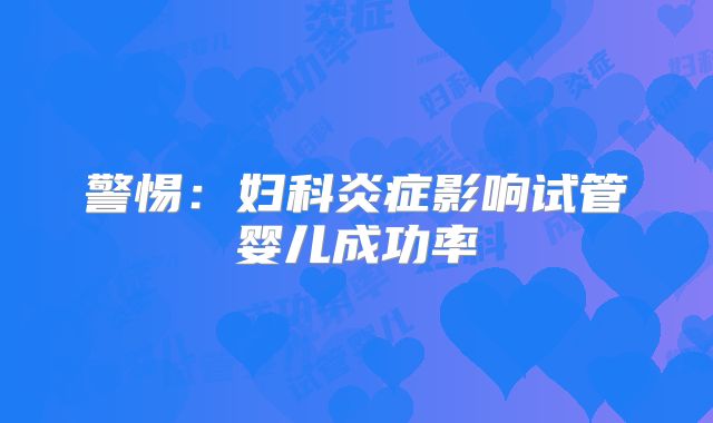 警惕:妇科炎症影响试管婴儿成功率