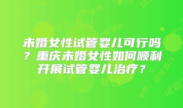 未婚女性试管婴儿可行吗？重庆未婚女性如何顺利开展试管婴儿治疗？