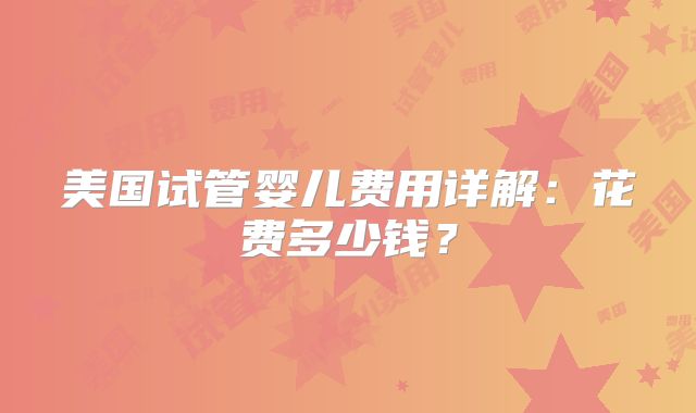 美国试管婴儿费用详解：花费多少钱？
