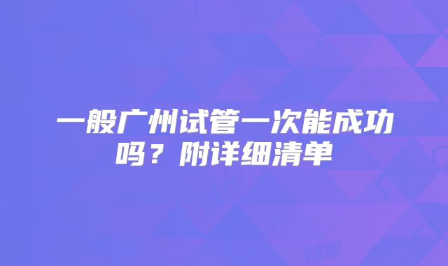 一般广州试管一次能成功吗?附详细清单