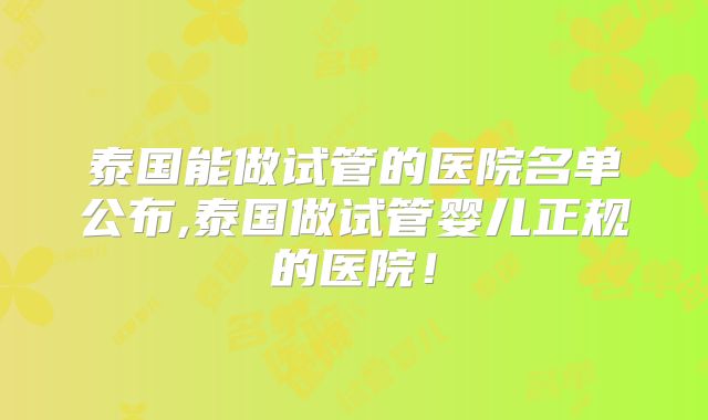 泰国能做试管的医院名单公布,泰国做试管婴儿正规的医院!