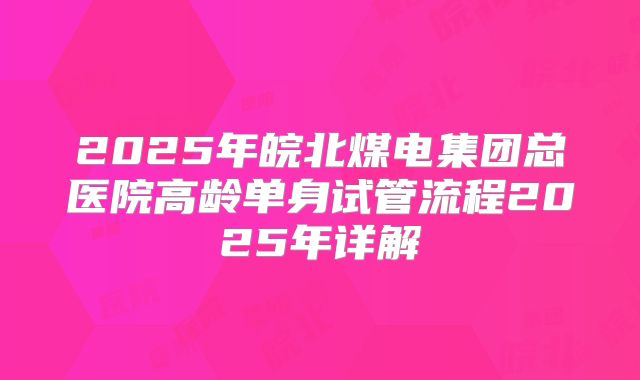2025年皖北煤电集团总医院高龄单身试管流程2025年详解