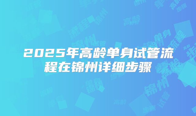 2025年高龄单身试管流程在锦州详细步骤