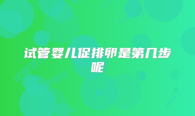 试管婴儿促排卵是第几步呢