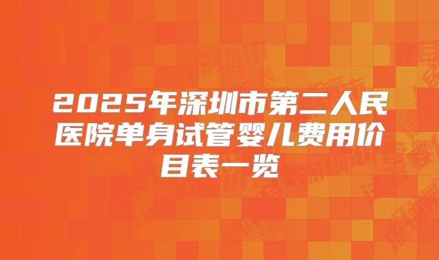2025年深圳市第二人民医院单身试管婴儿费用价目表一览