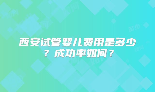 西安试管婴儿费用是多少?成功率如何?