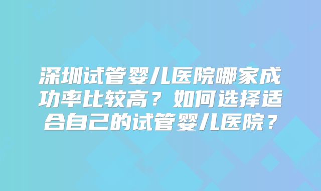 深圳试管婴儿医院哪家成功率比较高?如何选择适合自己的试管婴儿医院?