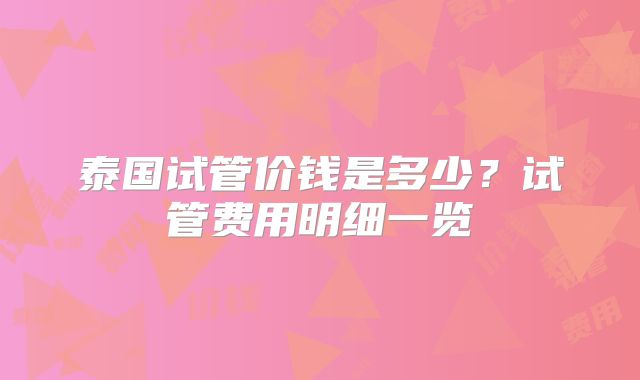 泰国试管价钱是多少？试管费用明细一览