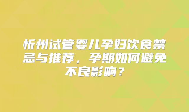 忻州试管婴儿孕妇饮食禁忌与推荐,孕期如何避免不良影响?