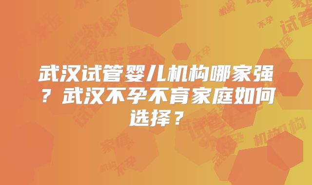 武汉试管婴儿机构哪家强？武汉不孕不育家庭如何选择？