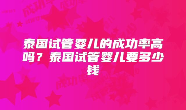 泰国试管婴儿的成功率高吗？泰国试管婴儿要多少钱