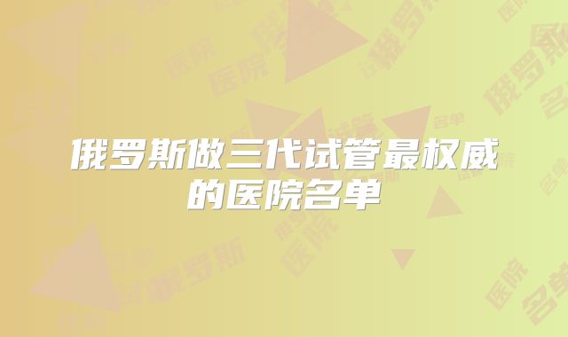 俄罗斯做三代试管最权威的医院名单