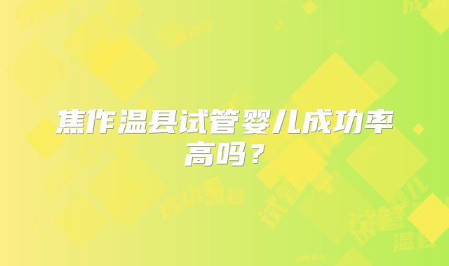 焦作温县试管婴儿成功率高吗?