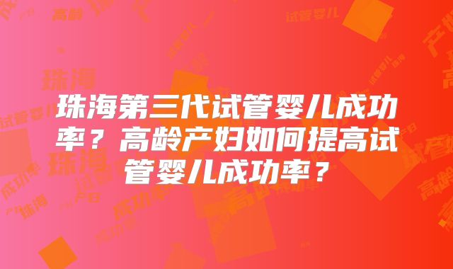 珠海第三代试管婴儿成功率?高龄产妇如何提高试管婴儿成功率?
