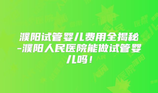 濮阳试管婴儿费用全揭秘-濮阳人民医院能做试管婴儿吗!