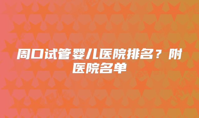 周口试管婴儿医院排名？附医院名单