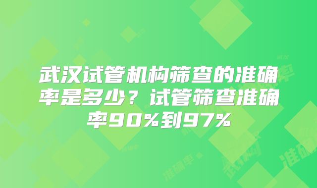 武汉试管机构筛查的准确率是多少？试管筛查准确率90%到97%