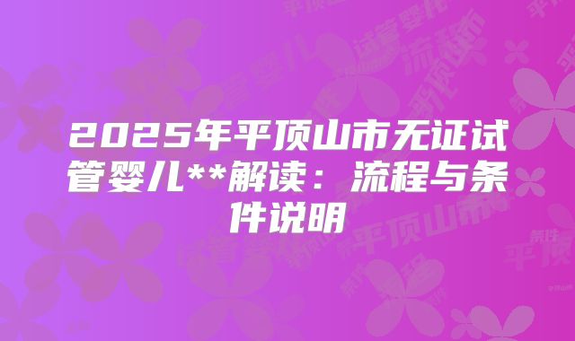2025年平顶山市无证试管婴儿**解读:流程与条件说明