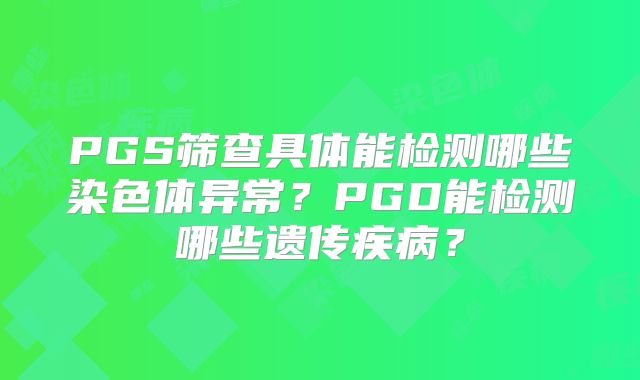 PGS筛查具体能检测哪些染色体异常?PGD能检测哪些遗传疾病?